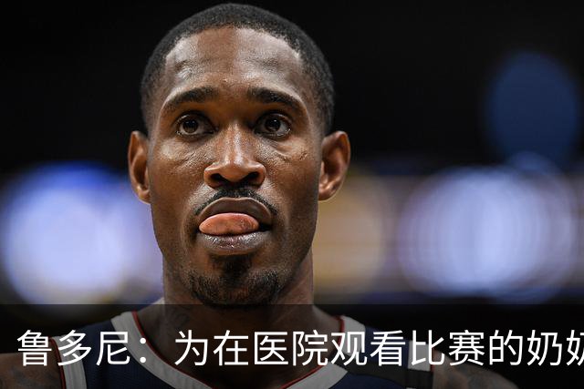 鲁多尼：为在医院观看比赛的奶奶献上进球
